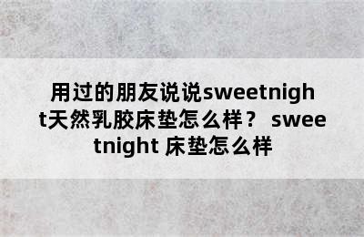 用过的朋友说说sweetnight天然乳胶床垫怎么样？ sweetnight 床垫怎么样